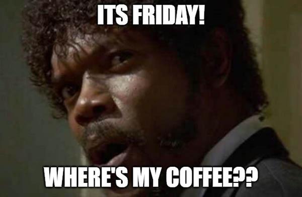 its friday wheres my coffee