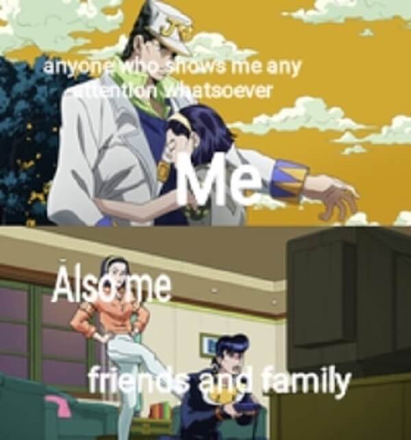 jojo memes anyone who shows me attention