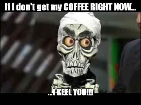 skeleton meme about coffee if i don't have my coffee i'll kil you