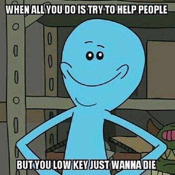 rick and morty mems when all you do is try to help people...