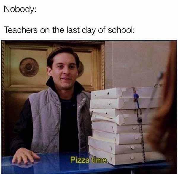 teachers on the last day of school... pizza time meme