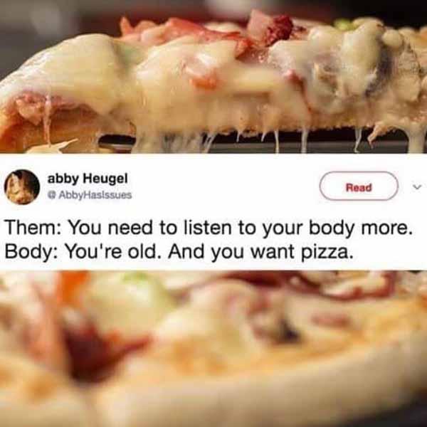 you need to listen your body more... pizza meme