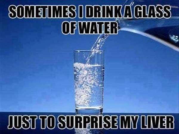 Sometimes-I-drink-water just to surprise my liver