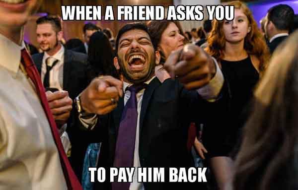 When a friend asks you To pay him back - Sarcastic laugh