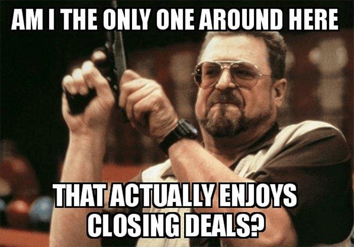 am i the only one around here that actually enjoys closing deals