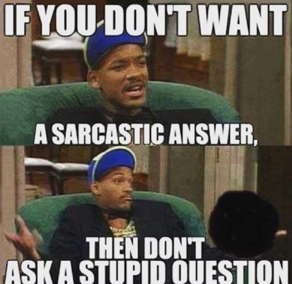 if you don't want a sarcastic answer, then don't ask a stupid question