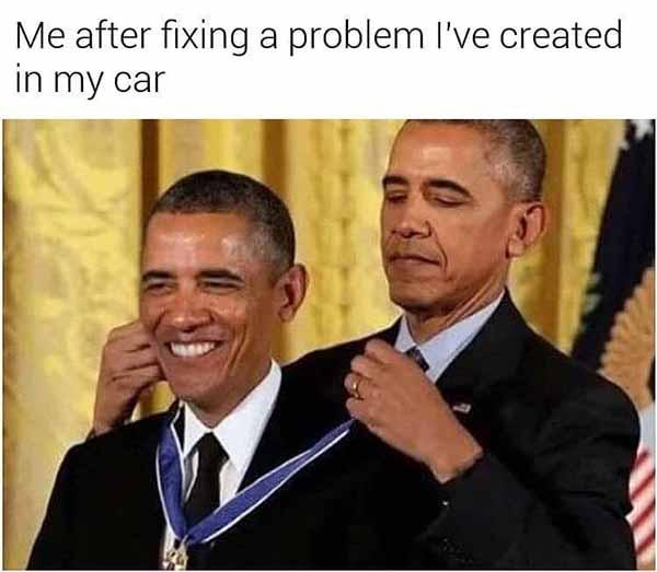 me after fixing a problem i've created in my car... car meme