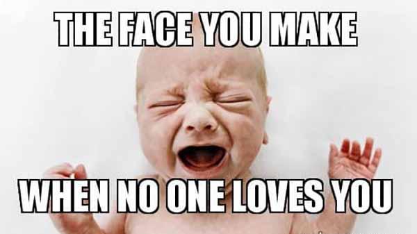 the face you make when no one loves you - baby crying meme