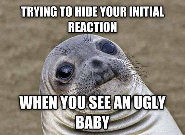 trying to hide your initial reaction when you see an ugly baby