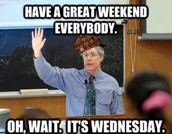 Have a great weekend everybody. Oh, wait. It's Wednesday.