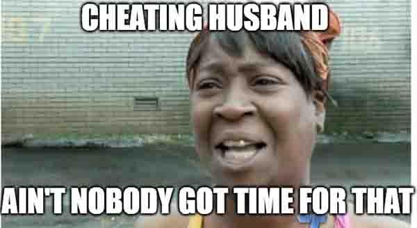 cheating husband - ain't nobody got time for that