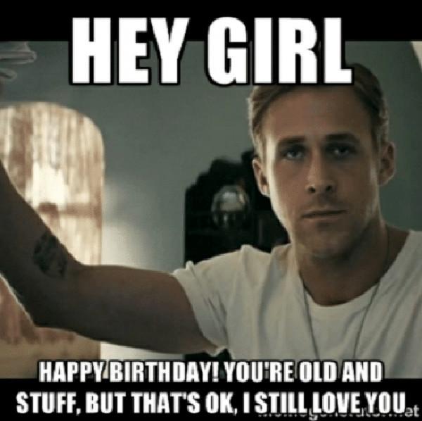 hey-girl-happybirthday-youre-old-and-stuff-but-thats-ok-i still love you
