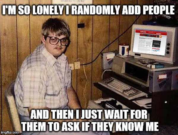 i'm so lonely meme i randomly add people...