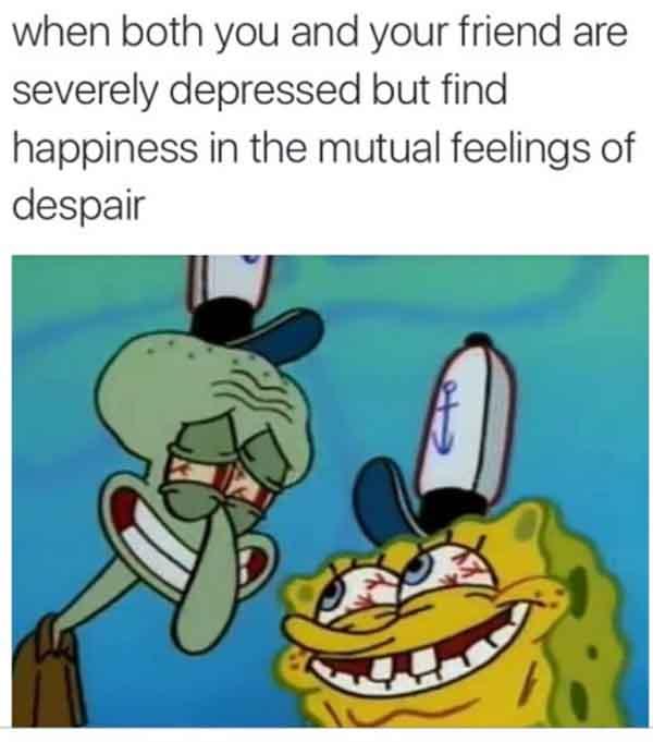 when both you and your friend are severely depressed - spongebob depression meme