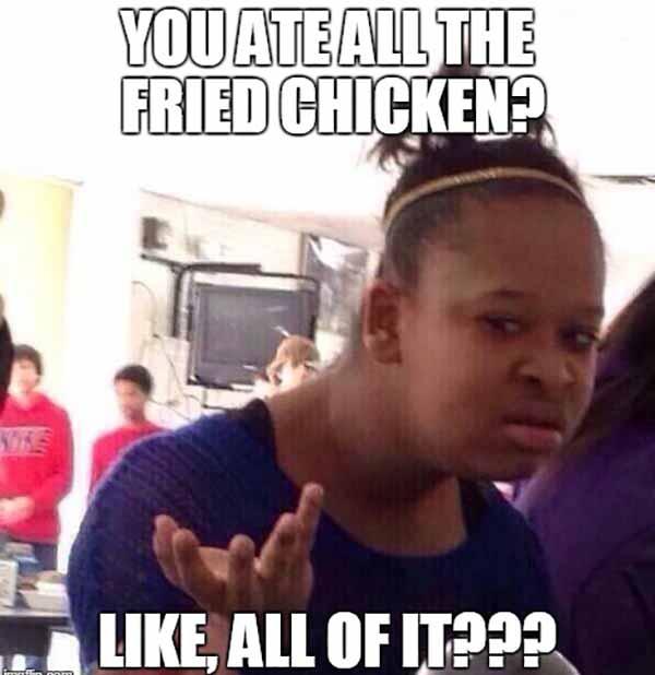 you ate all the fried chicken... fried chicken meme